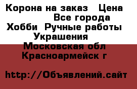 Корона на заказ › Цена ­ 2 000 - Все города Хобби. Ручные работы » Украшения   . Московская обл.,Красноармейск г.